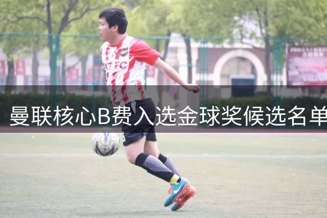 曼联核心B费入选金球奖候选名单 官方即将揭晓终极30人